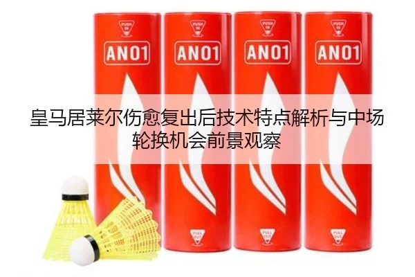 皇马居莱尔伤愈复出后技术特点解析与中场轮换机会前景观察