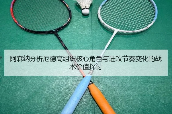 阿森纳分析厄德高组织核心角色与进攻节奏变化的战术价值探讨